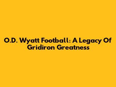O.D. Wyatt Football: A Legacy Of Gridiron Greatness