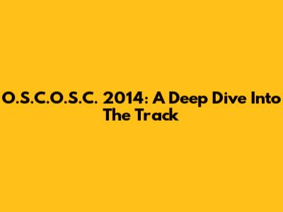 O.S.C.O.S.C. 2014: A Deep Dive Into The Track