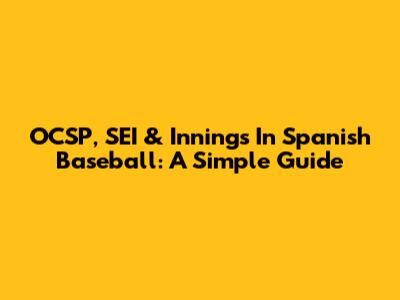 OCSP, SEI & Innings In Spanish Baseball: A Simple Guide