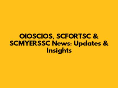 OIOSCIOS, SCFORTSC & SCMYERSSC News: Updates & Insights