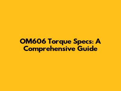 OM606 Torque Specs: A Comprehensive Guide