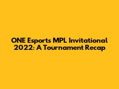 ONE Esports MPL Invitational 2022: A Tournament Recap
