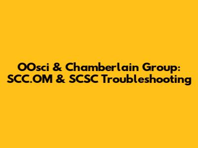 OOsci & Chamberlain Group: SCC.OM & SCSC Troubleshooting