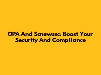 OPA And Scnewssc: Boost Your Security And Compliance