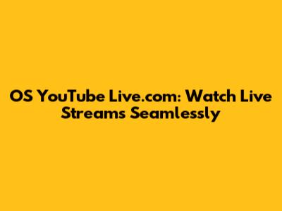 OS YouTube Live.com: Watch Live Streams Seamlessly