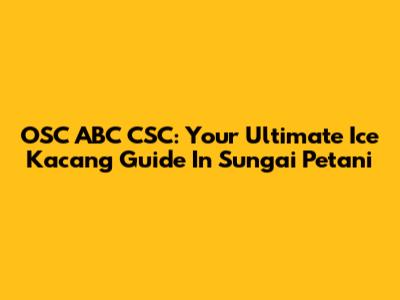 OSC ABC CSC: Your Ultimate Ice Kacang Guide In Sungai Petani