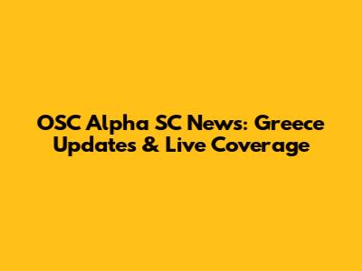 OSC Alpha SC News: Greece Updates & Live Coverage