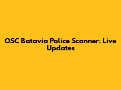 OSC Batavia Police Scanner: Live Updates