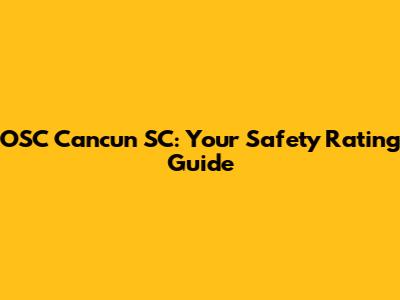 OSC Cancun SC: Your Safety Rating Guide