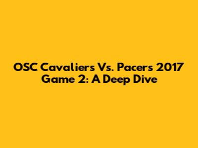 OSC Cavaliers Vs. Pacers 2017 Game 2: A Deep Dive