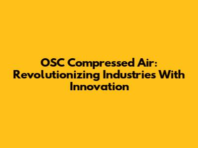 OSC Compressed Air: Revolutionizing Industries With Innovation