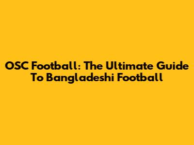 OSC Football: The Ultimate Guide To Bangladeshi Football