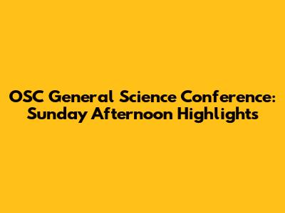 OSC General Science Conference: Sunday Afternoon Highlights