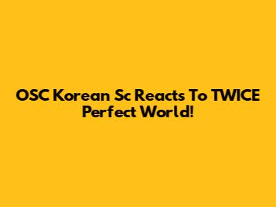 OSC Korean Sc Reacts To TWICE Perfect World!