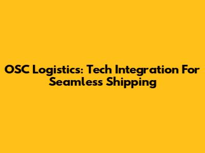 OSC Logistics: Tech Integration For Seamless Shipping