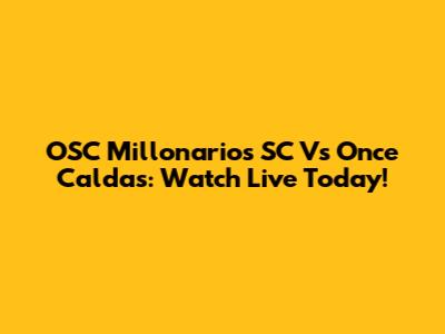 OSC Millonarios SC Vs Once Caldas: Watch Live Today!