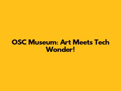 OSC Museum: Art Meets Tech Wonder!