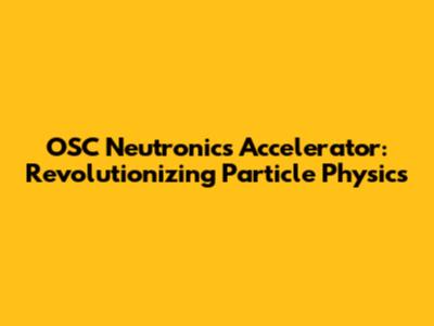 OSC Neutronics Accelerator: Revolutionizing Particle Physics