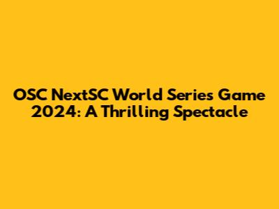 OSC NextSC World Series Game 2024: A Thrilling Spectacle