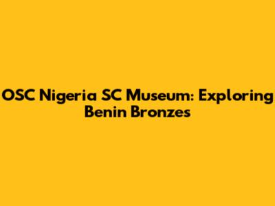 OSC Nigeria SC Museum: Exploring Benin Bronzes