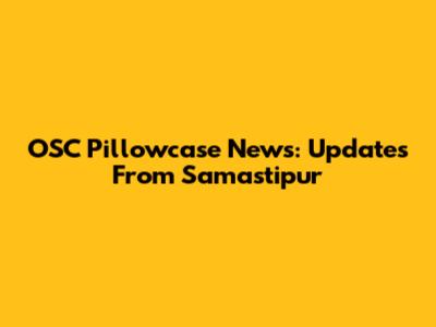 OSC Pillowcase News: Updates From Samastipur