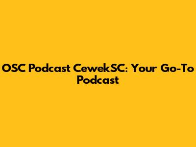 OSC Podcast CewekSC: Your Go-To Podcast