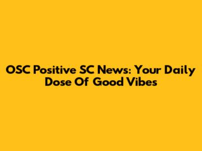 OSC Positive SC News: Your Daily Dose Of Good Vibes