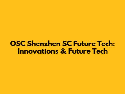 OSC Shenzhen SC Future Tech: Innovations & Future Tech