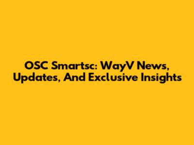 OSC Smartsc: WayV News, Updates, And Exclusive Insights