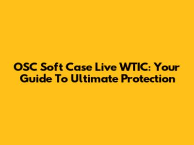 OSC Soft Case Live WTIC: Your Guide To Ultimate Protection