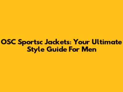 OSC Sportsc Jackets: Your Ultimate Style Guide For Men