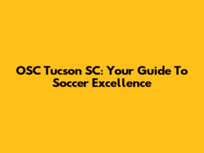 OSC Tucson SC: Your Guide To Soccer Excellence