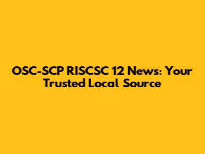 OSC-SCP RISCSC 12 News: Your Trusted Local Source