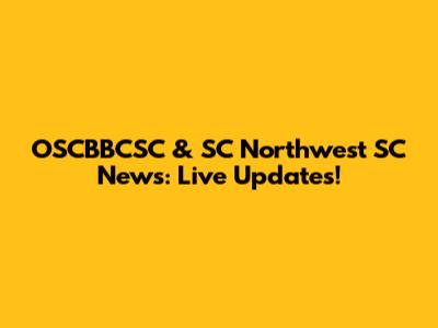 OSCBBCSC & SC Northwest SC News: Live Updates!