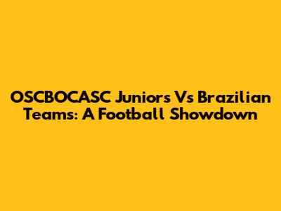 OSCBOCASC Juniors Vs Brazilian Teams: A Football Showdown
