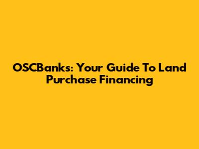 OSCBanks: Your Guide To Land Purchase Financing