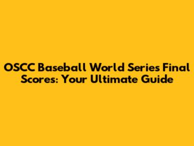 OSCC Baseball World Series Final Scores: Your Ultimate Guide
