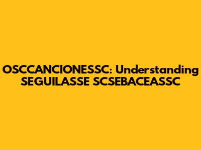 OSCCANCIONESSC: Understanding SEGUILASSE SCSEBACEASSC