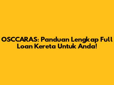 OSCCARAS: Panduan Lengkap Full Loan Kereta Untuk Anda!