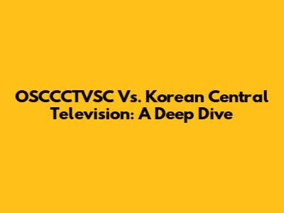 OSCCCTVSC Vs. Korean Central Television: A Deep Dive