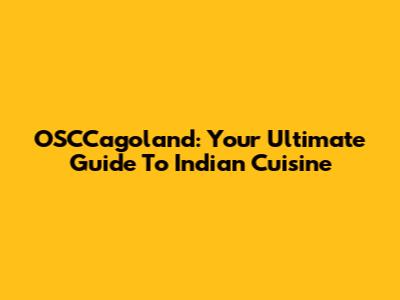 OSCCagoland: Your Ultimate Guide To Indian Cuisine
