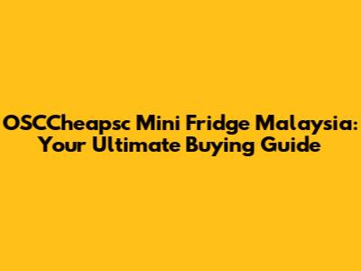 OSCCheapsc Mini Fridge Malaysia: Your Ultimate Buying Guide