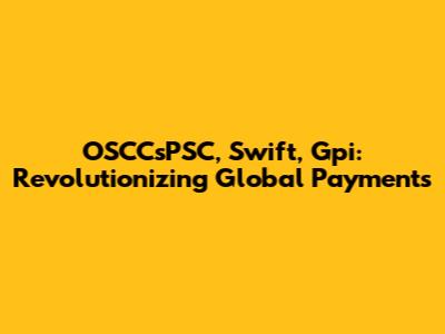 OSCCsPSC, Swift, Gpi: Revolutionizing Global Payments