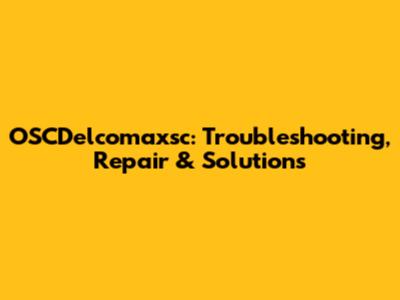 OSCDelcomaxsc: Troubleshooting, Repair & Solutions