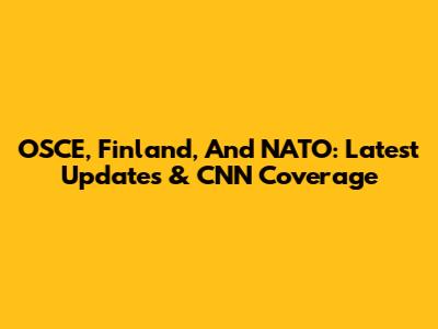 OSCE, Finland, And NATO: Latest Updates & CNN Coverage