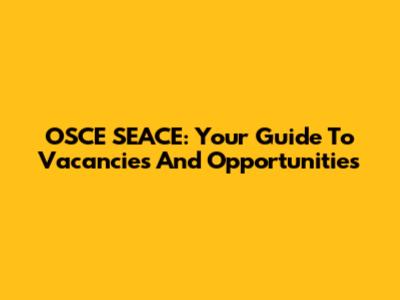 OSCE SEACE: Your Guide To Vacancies And Opportunities