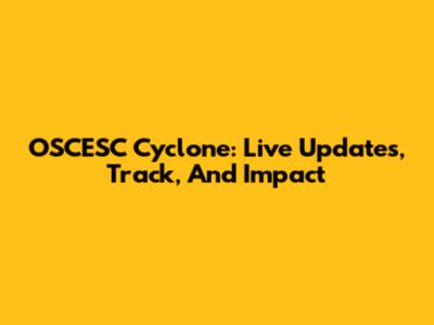 OSCESC Cyclone: Live Updates, Track, And Impact