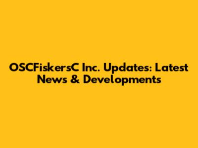 OSCFiskersC Inc. Updates: Latest News & Developments