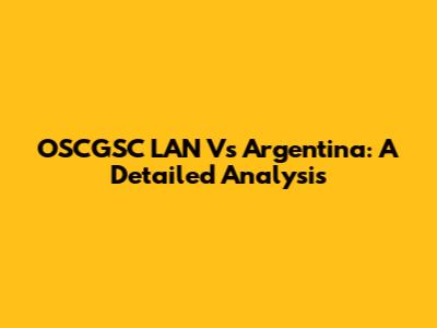 OSCGSC LAN Vs Argentina: A Detailed Analysis