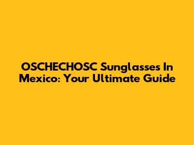 OSCHECHOSC Sunglasses In Mexico: Your Ultimate Guide